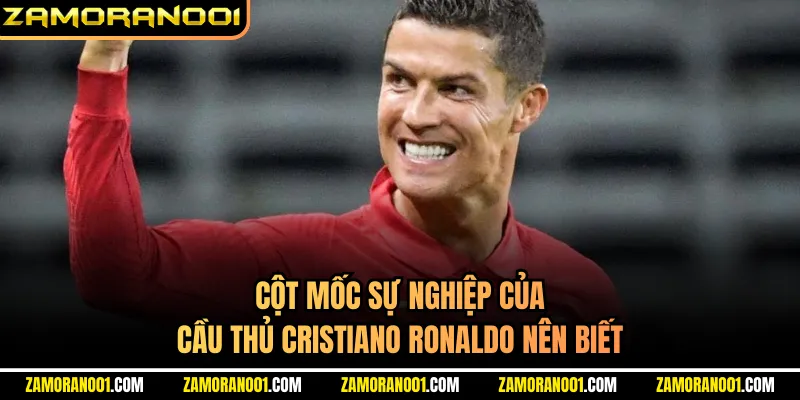 Cột mốc sự nghiệp của cầu thủ Cristiano Ronaldo nên biết